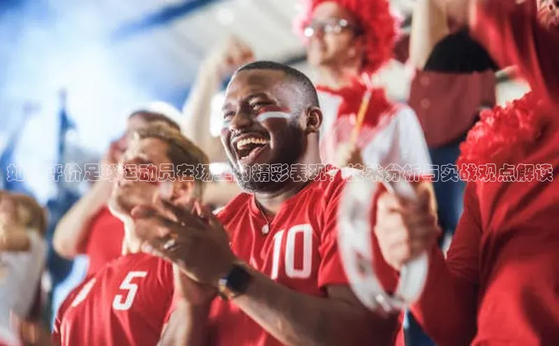 米乐易游官网登陆入口百度健康如何评价足球运动员在场上的精彩表现？技术分析与实战观点解读