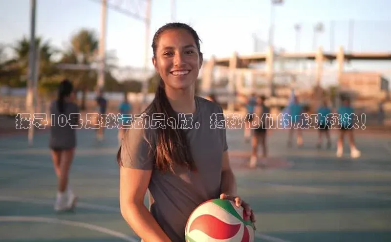 米乐yy易游体育官网顺丰探寻10号足球运动员q版，揭秘他们的成功秘诀！