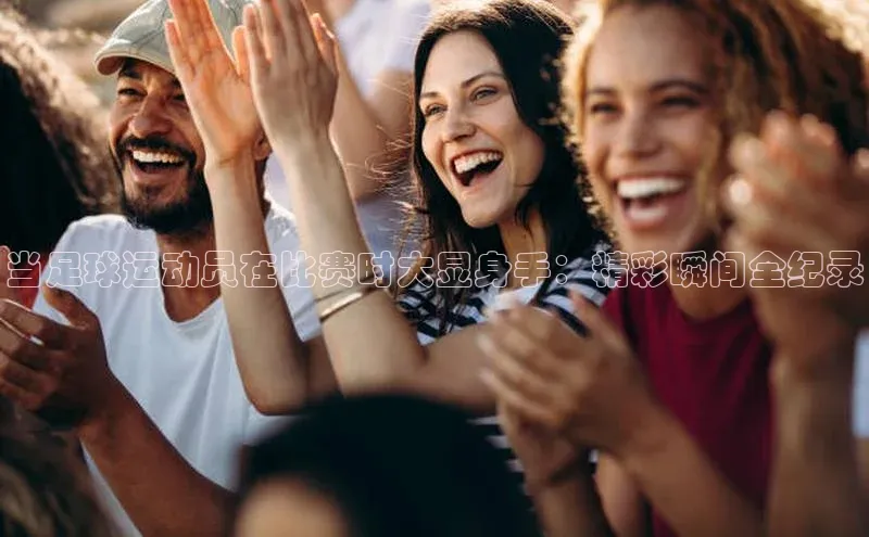 米乐m6易游百度游戏当足球运动员在比赛时大显身手：精彩瞬间全纪录