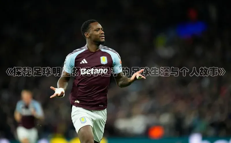 易游m6福石控股《探秘足球明星扬费尔通亨的足球生涯与个人故事》