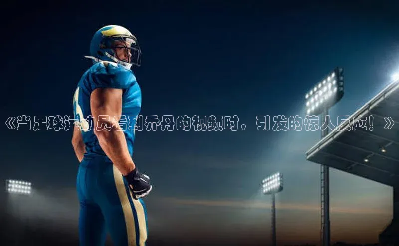 易游体育app官方下载百度手机卫士《当足球运动员看到乔丹的视频时，引发的惊人反应！》
