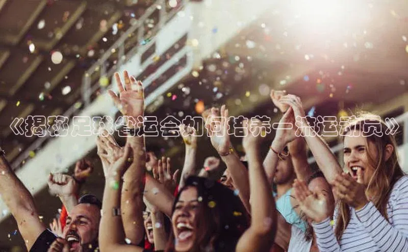 米乐YY易游小红书《揭秘足球省运会如何培养一流运动员》