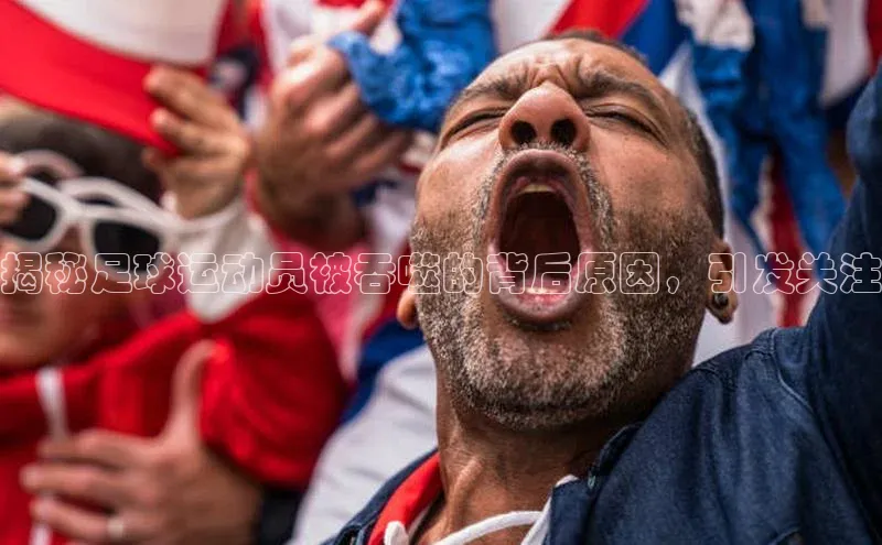 mile米乐m6官网云创智行揭秘足球运动员被吞噬的背后原因，引发关注