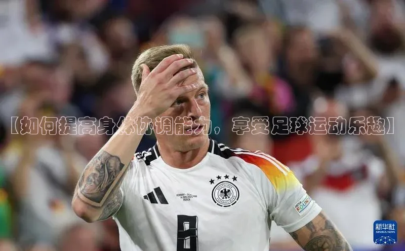 yy易游游戏官网入口同程【如何提高身体协调能力，享受足球运动乐趣】