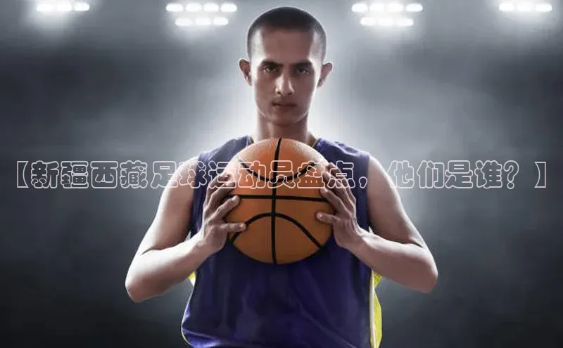 米乐yy易游下载官网神思电子【新疆西藏足球运动员盘点，他们是谁？】