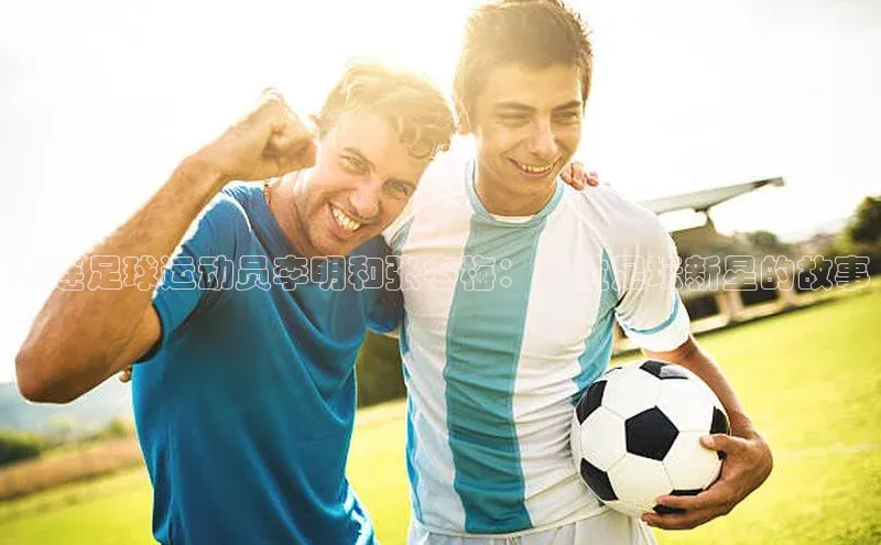 易游体育app下载宣亚国际大连足球运动员李明和张冬梅：两位足坛新星的故事
