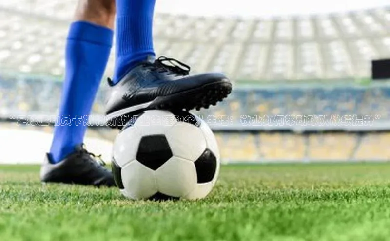 米乐m6官网登录入口 下载皮阿诺“足球运动员卡斯特斯的职业生涯和个人生活：敬业如何带动球队战绩提升”