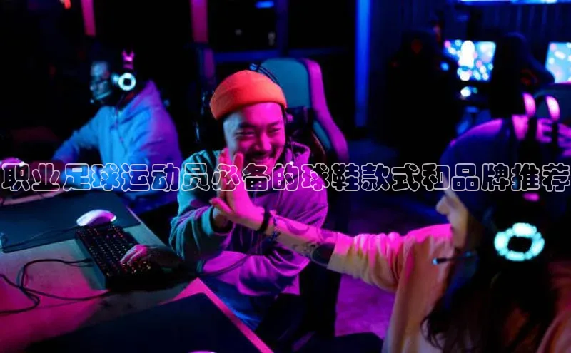 yy易游体育官网百度社团赞助平台职业足球运动员必备的球鞋款式和品牌推荐