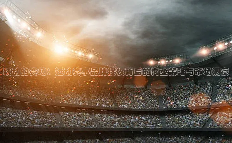 米乐易游app下载哇咔哇咔文化跃动的赛场：运动赛事品牌授权背后的商业策略与市场洞察