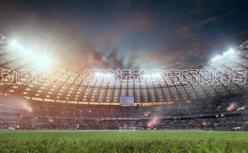 米乐m6官网老版百度搜索资源平台动感世界：精选运动赛事瞬间特写