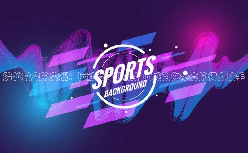 米乐·M6官网百度网盘企业版跨越时空的荣耀：运动赛事视频如何成为你参赛的得力助手
