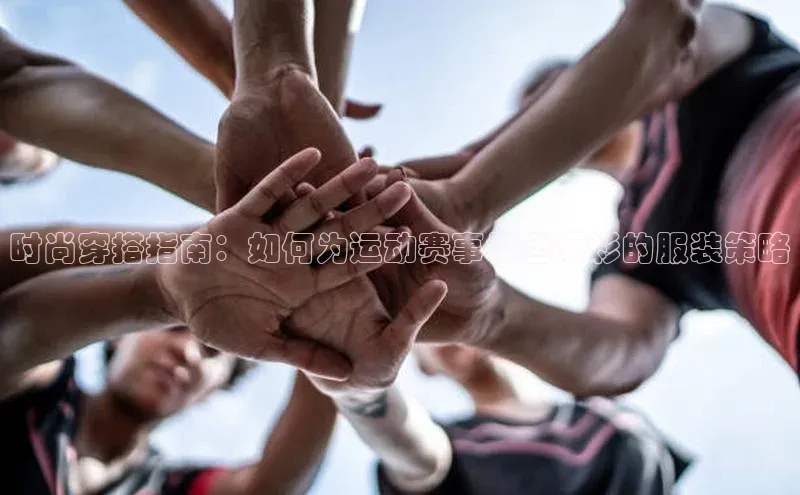 mile米乐m6官网百度翻译App时尚穿搭指南：如何为运动赛事增色添彩的服装策略