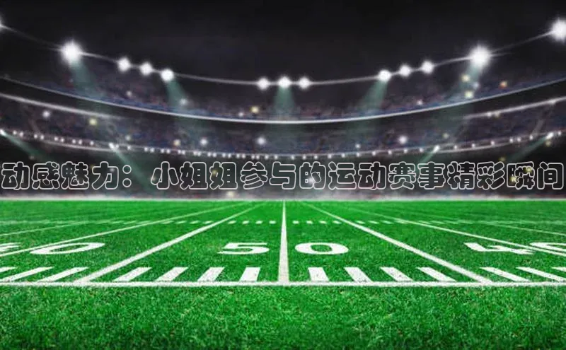 动感魅力：小姐姐参与的运动赛事精彩瞬间