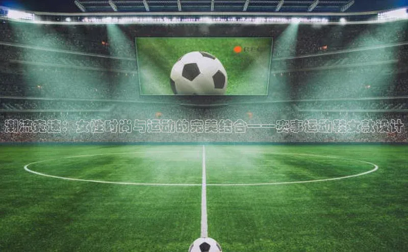 潮流竞速：女性时尚与运动的完美结合——赛事运动鞋女款设计