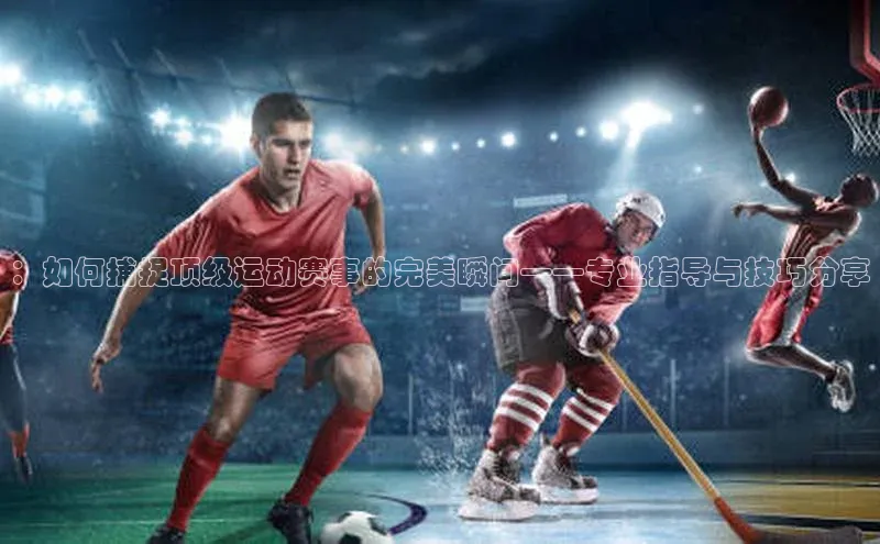 ：如何捕捉顶级运动赛事的完美瞬间——专业指导与技巧分享