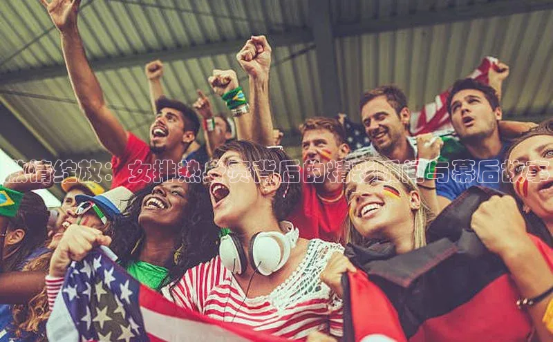 激情绽放：女排热身赛背后的精彩瞬间与幕后故事