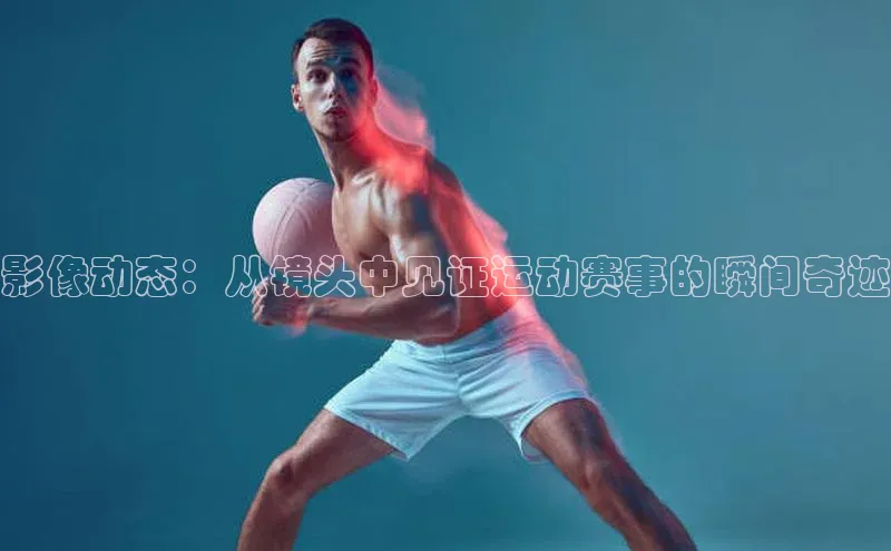 影像动态：从镜头中见证运动赛事的瞬间奇迹