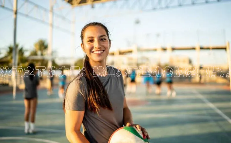 冰雪之下的力量：鲸鱼冰雪运动会的赛事背景