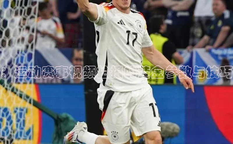 ：运动赛事视频拍摄的黄金参数与技巧