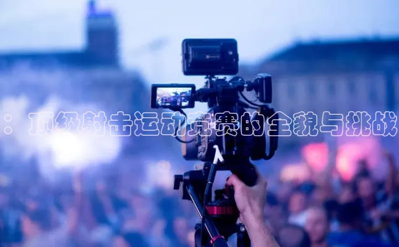 ：顶级射击运动竞赛的全貌与挑战
