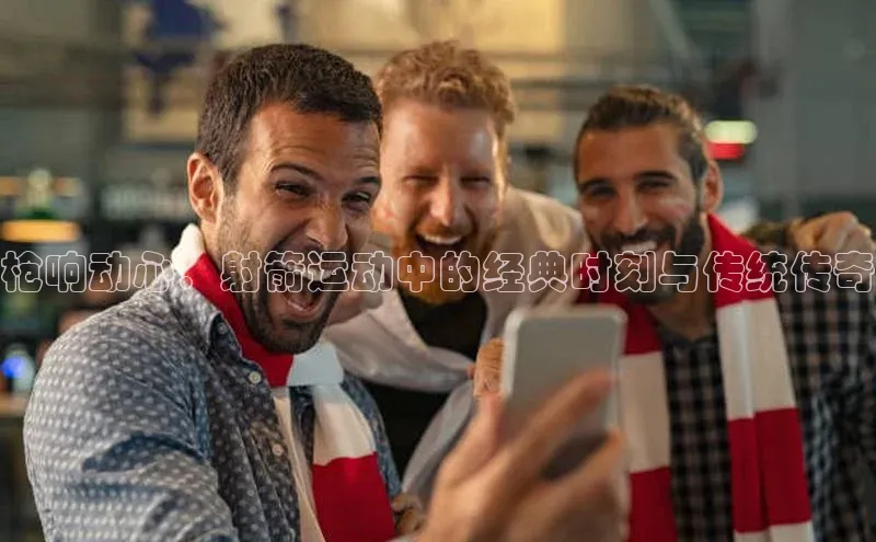 枪响动心：射箭运动中的经典时刻与传统传奇