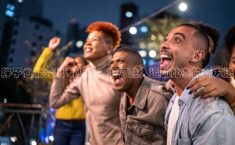 胖子也能秀出专业感：如何融入运动比赛的新方法