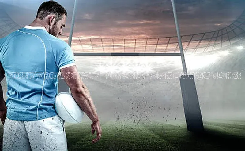 全球视野下的顶级体育赛事：中国代表队在国际舞台的卓越表现与挑战