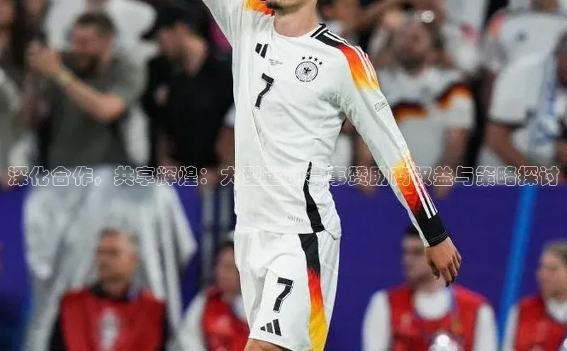 深化合作，共享辉煌：大型运动赛事赞助商权益与策略探讨