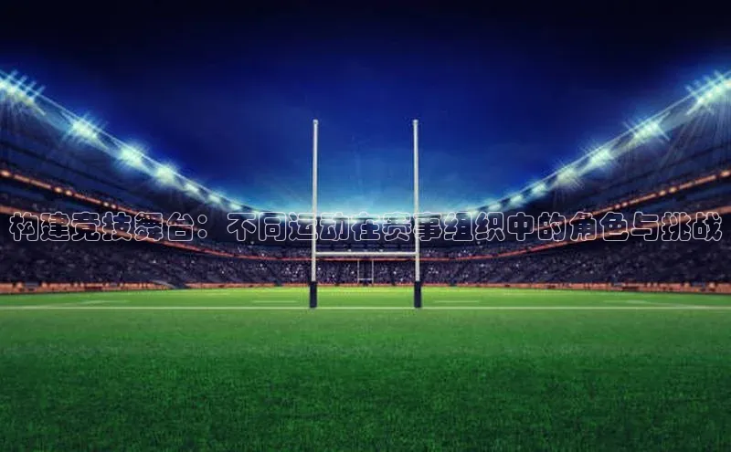 构建竞技舞台：不同运动在赛事组织中的角色与挑战