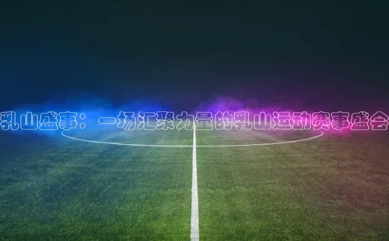 乳山盛事：一场汇聚力量的乳山运动赛事盛会