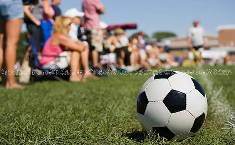 台球领域在欧洲比赛中脱颖而出的中国运动员表现：亚洲力量如何在国际赛场上绽放光彩？