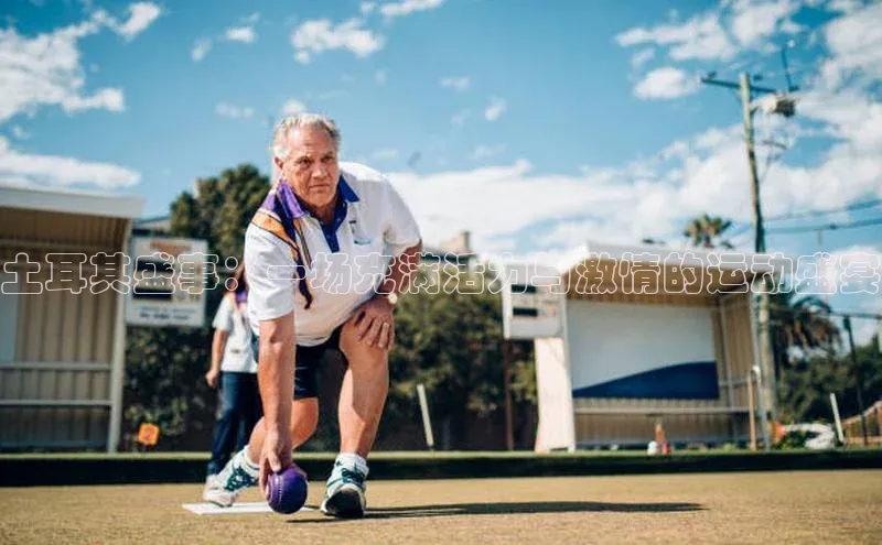 土耳其盛事：一场充满活力与激情的运动盛宴