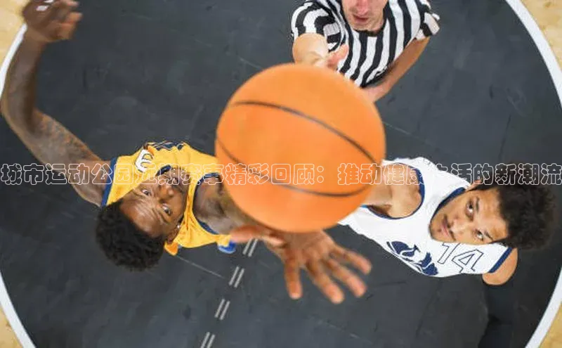 城市运动公园近期赛事精彩回顾：推动健康生活的新潮流