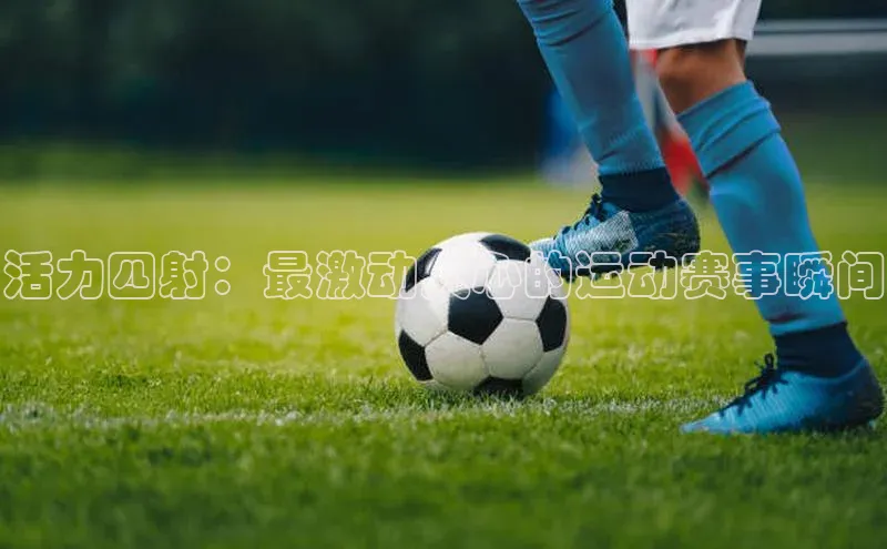活力四射：最激动人心的运动赛事瞬间