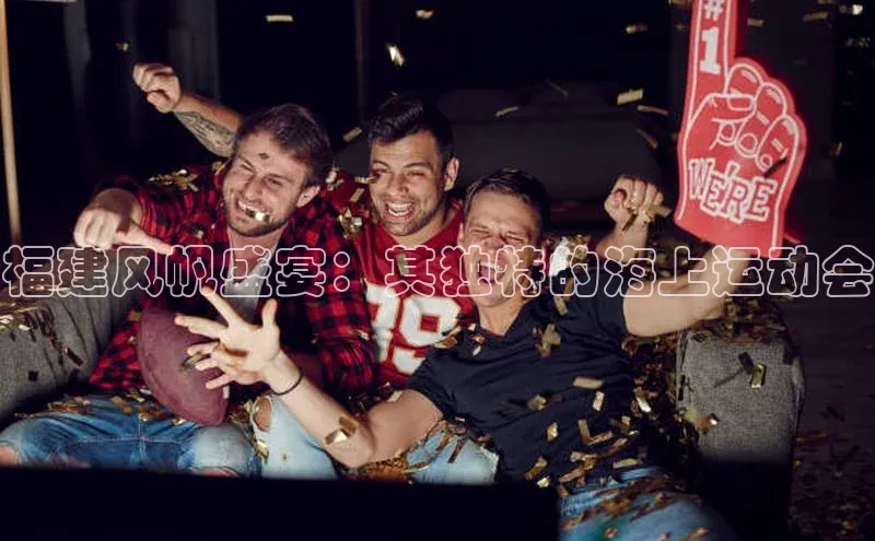 福建风帆盛宴：其独特的海上运动会