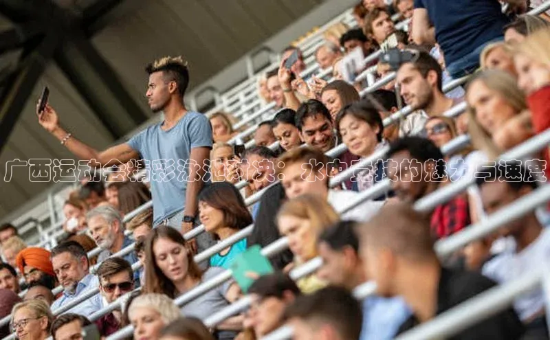 广西运动会精彩泳池对决：水中竞技的魅力与速度