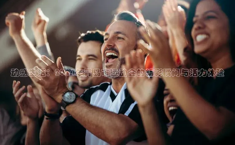 动感生活：2024年青岛市运动会的精彩瞬间与活力体验