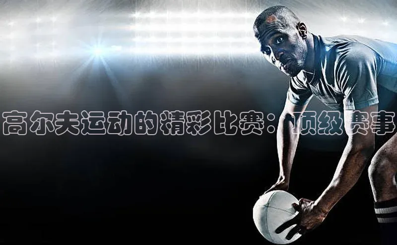 高尔夫运动的精彩比赛：顶级赛事