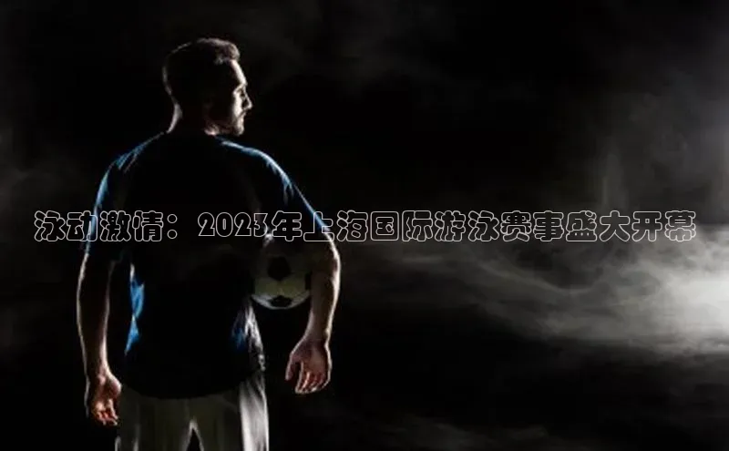 泳动激情：2023年上海国际游泳赛事盛大开幕