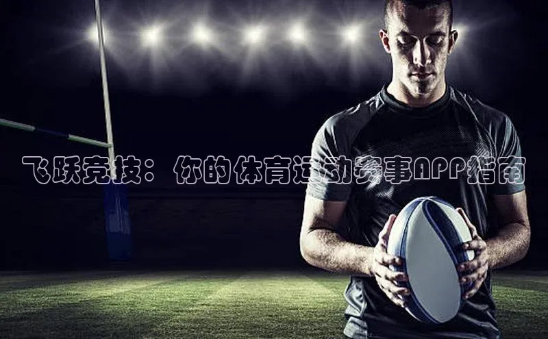 飞跃竞技：你的体育运动赛事APP指南