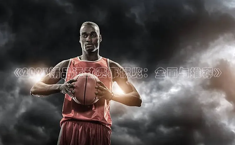 《2023精品运动赛事概览：全面与推荐》
