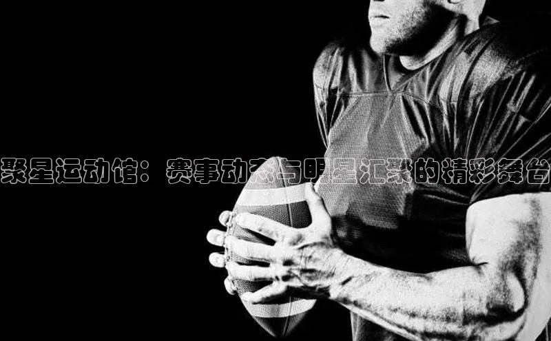 聚星运动馆：赛事动态与明星汇聚的精彩舞台