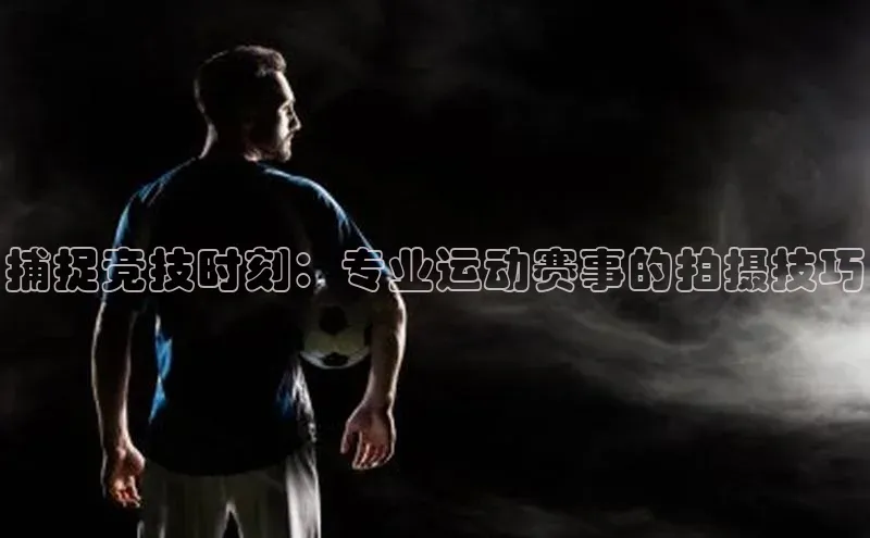 捕捉竞技时刻：专业运动赛事的拍摄技巧