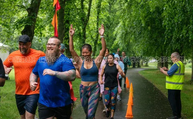 荣耀竞技：探讨2023年卡塔尔世界杯的精彩瞬间与文化影响分析