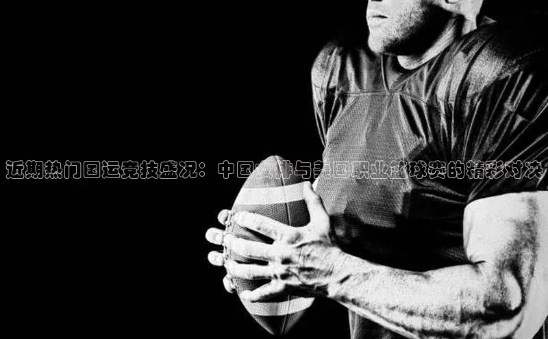 近期热门国运竞技盛况：中国女排与美国职业篮球赛的精彩对决