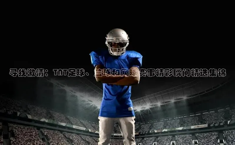 寻找激情：TNT足球、篮球和网球赛事精彩瞬间精选集锦