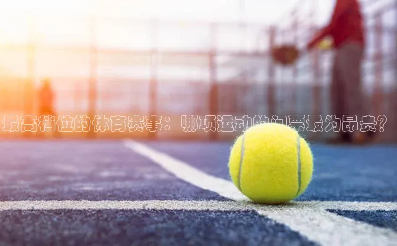 最高档位的体育赛事：哪项运动的门票最为昂贵？