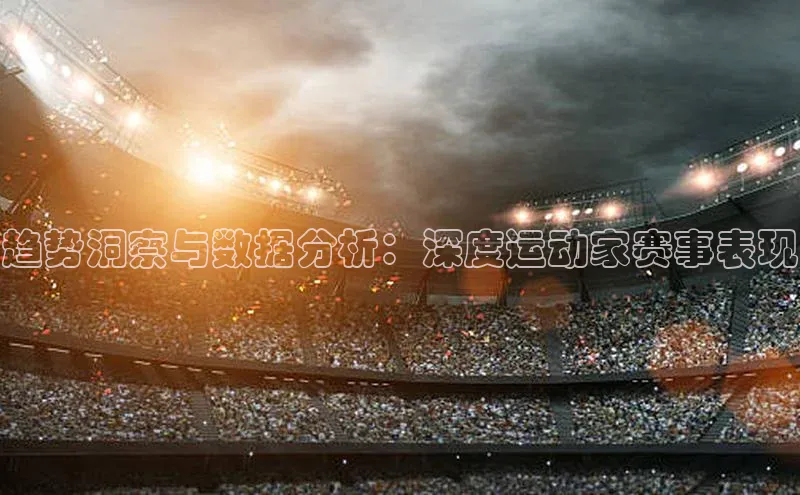 趋势洞察与数据分析：深度运动家赛事表现