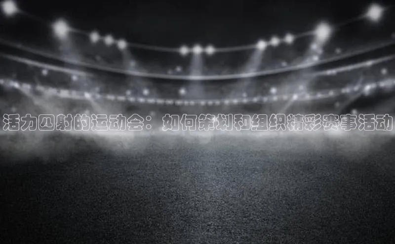 活力四射的运动会：如何策划和组织精彩赛事活动