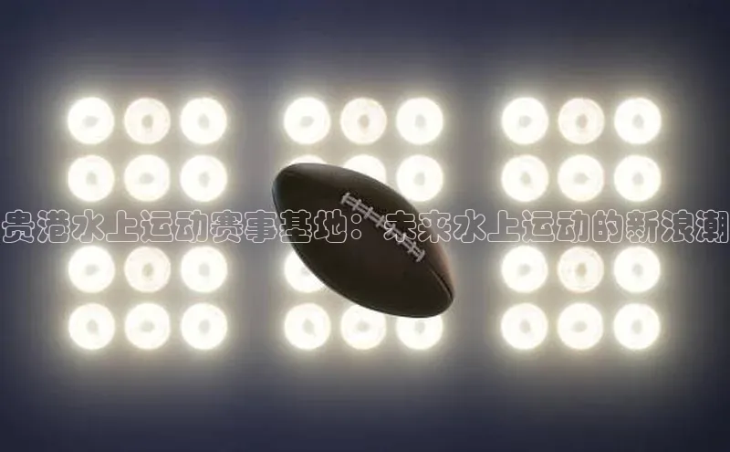 贵港水上运动赛事基地：未来水上运动的新浪潮